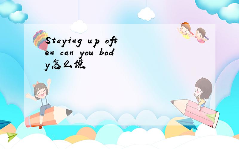 Staying up often can you body怎么说