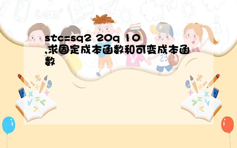 stc=sq2 20q 10,求固定成本函数和可变成本函数