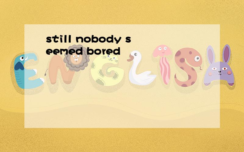 still nobody seemed bored