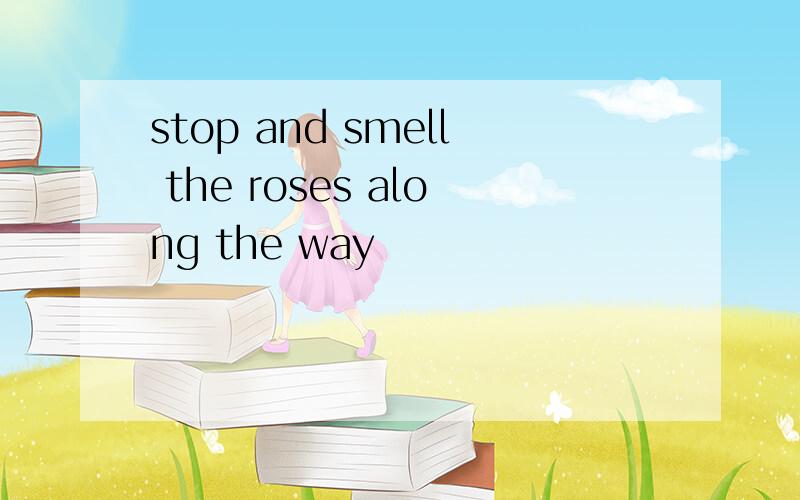 stop and smell the roses along the way