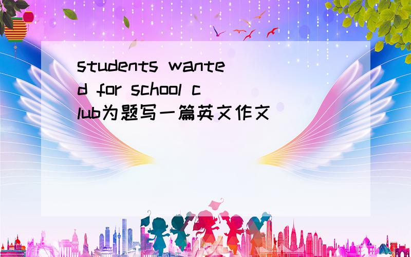 students wanted for school club为题写一篇英文作文