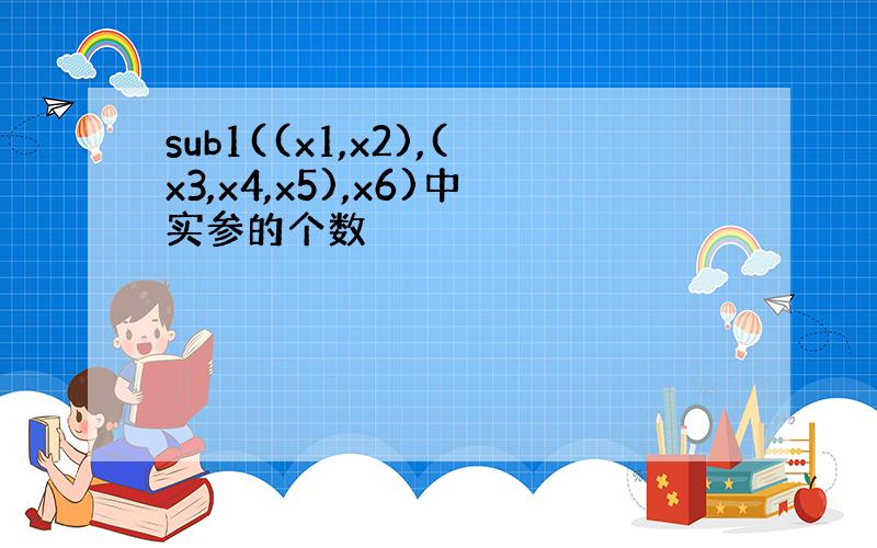 sub1((x1,x2),(x3,x4,x5),x6)中实参的个数