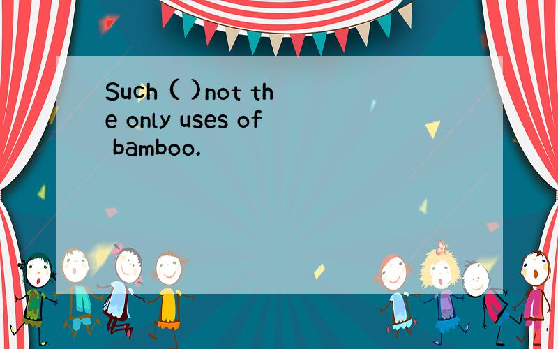 Such ( )not the only uses of bamboo.