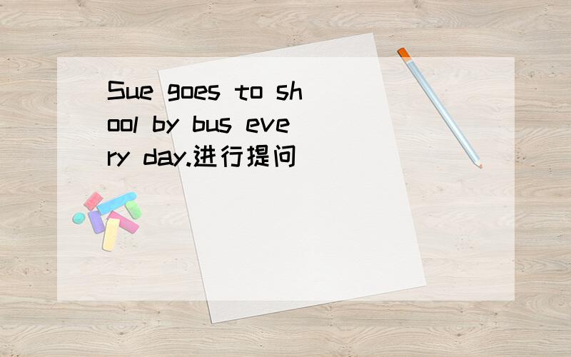 Sue goes to shool by bus every day.进行提问