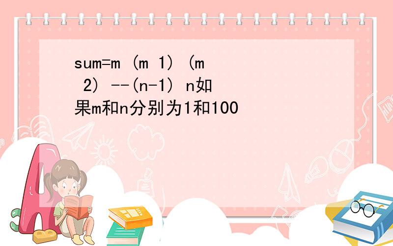 sum=m (m 1) (m 2) --(n-1) n如果m和n分别为1和100