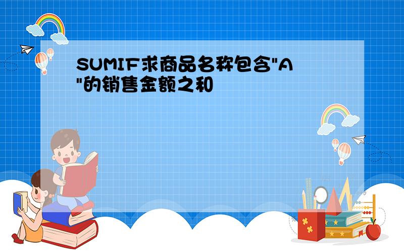 SUMIF求商品名称包含"A"的销售金额之和