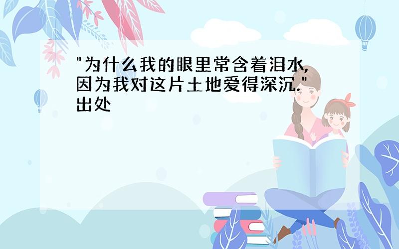 "为什么我的眼里常含着泪水,因为我对这片土地爱得深沉."出处