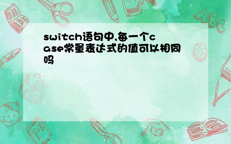 switch语句中,每一个case常量表达式的值可以相同吗