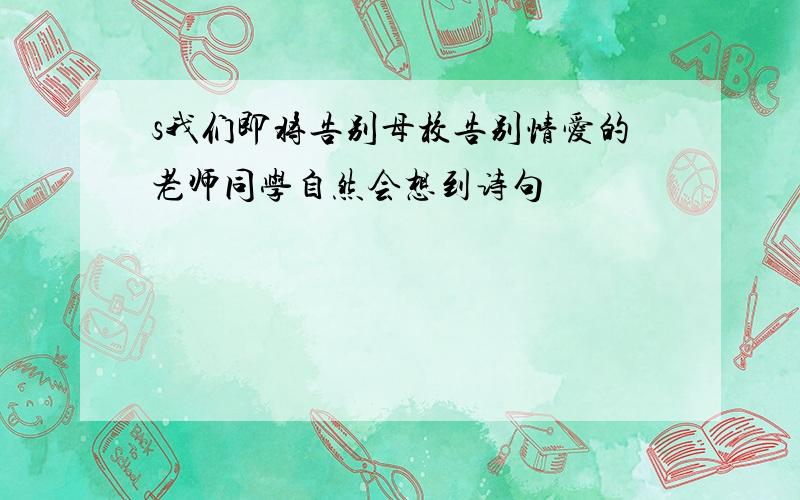 s我们即将告别母校告别情爱的老师同学自然会想到诗句