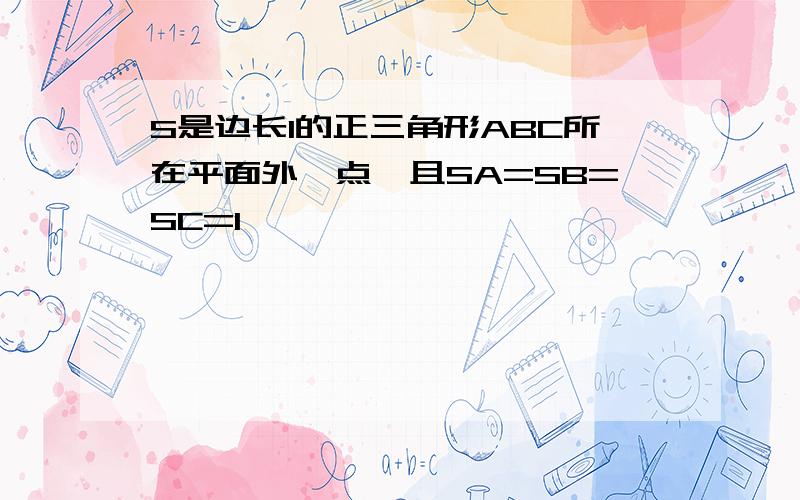 S是边长1的正三角形ABC所在平面外一点,且SA=SB=SC=1