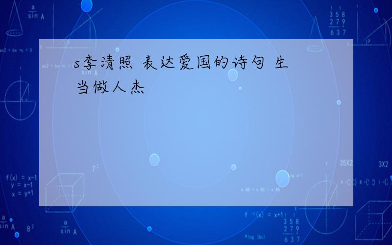 s李清照 表达爱国的诗句 生当做人杰