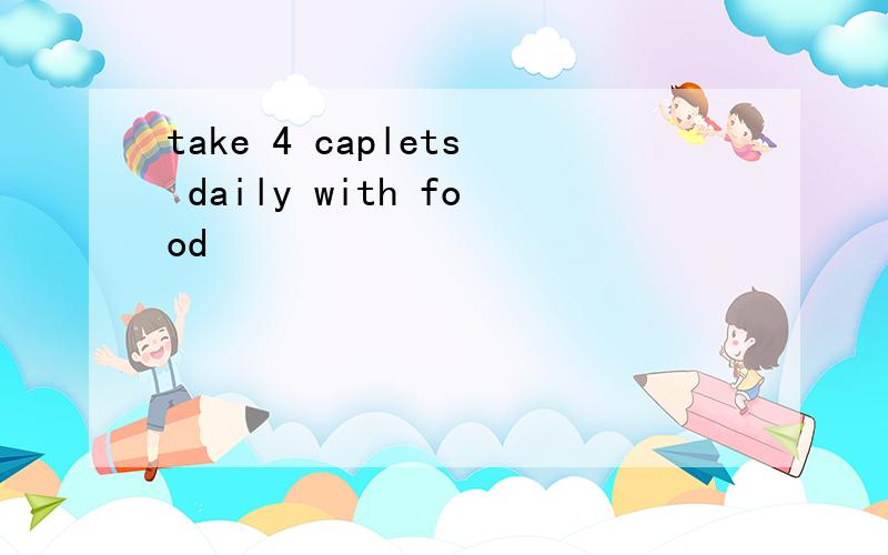 take 4 caplets daily with food