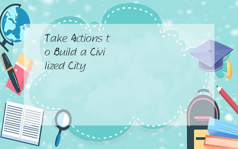 Take Actions to Build a Civilized City