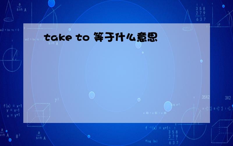 take to 等于什么意思