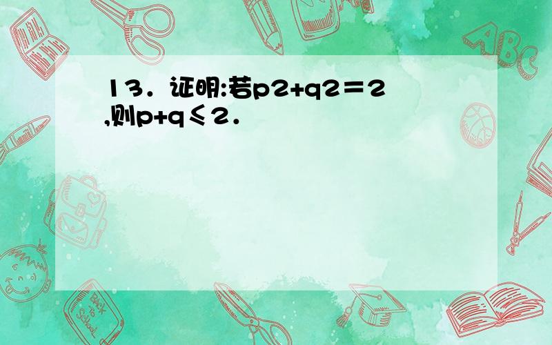 13．证明:若p2+q2＝2,则p+q≤2．