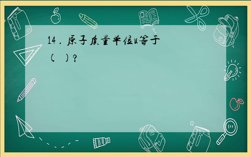 14 . 原子质量单位u等于( )?