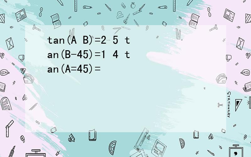 tan(A B)=2 5 tan(B-45)=1 4 tan(A=45)=