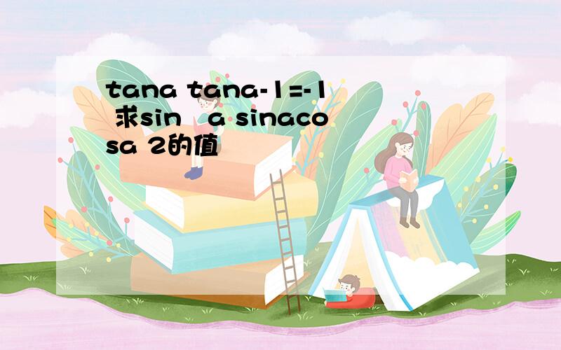 tana tana-1=-1 求sin²a sinacosa 2的值