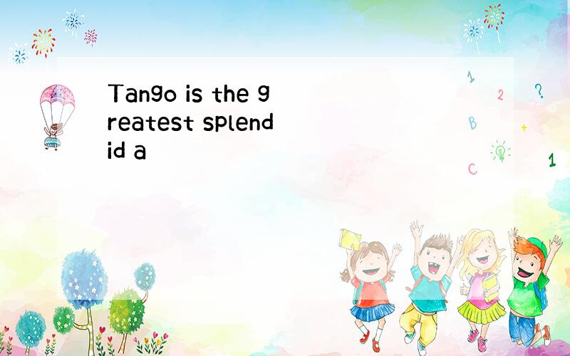 Tango is the greatest splendid a