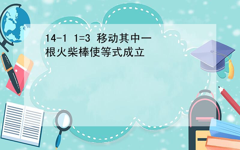 14-1 1=3 移动其中一根火柴棒使等式成立