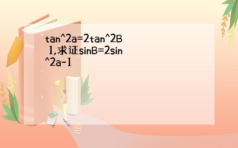 tan^2a=2tan^2B 1,求证sinB=2sin^2a-1