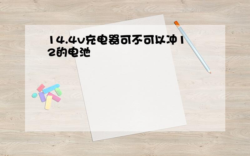 14.4v充电器可不可以冲12的电池