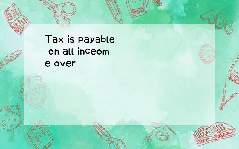 Tax is payable on all inceome over