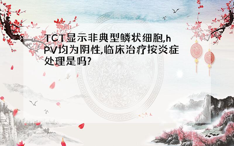 TCT显示非典型鳞状细胞,hPV均为阴性,临床治疗按炎症处理是吗?