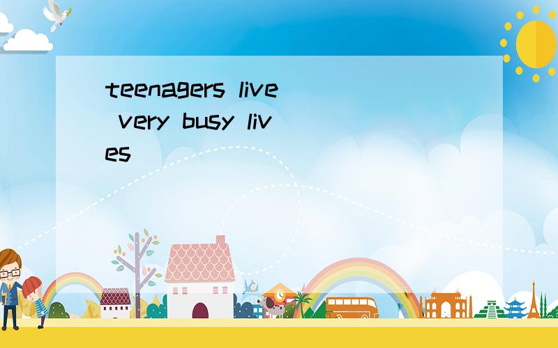 teenagers live very busy lives