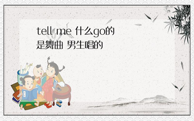 tell me 什么go的 是舞曲 男生唱的