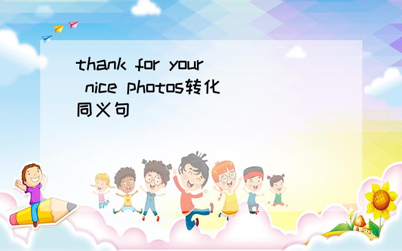 thank for your nice photos转化同义句