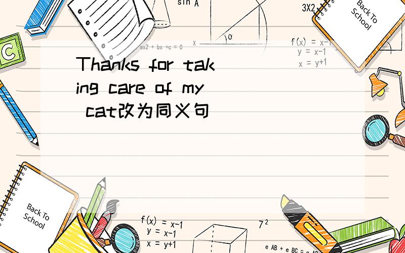 Thanks for taking care of my cat改为同义句