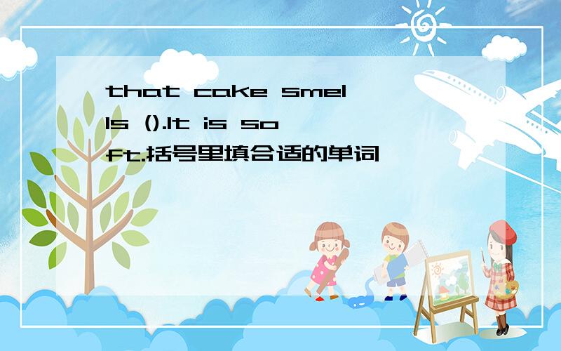 that cake smells ().It is soft.括号里填合适的单词