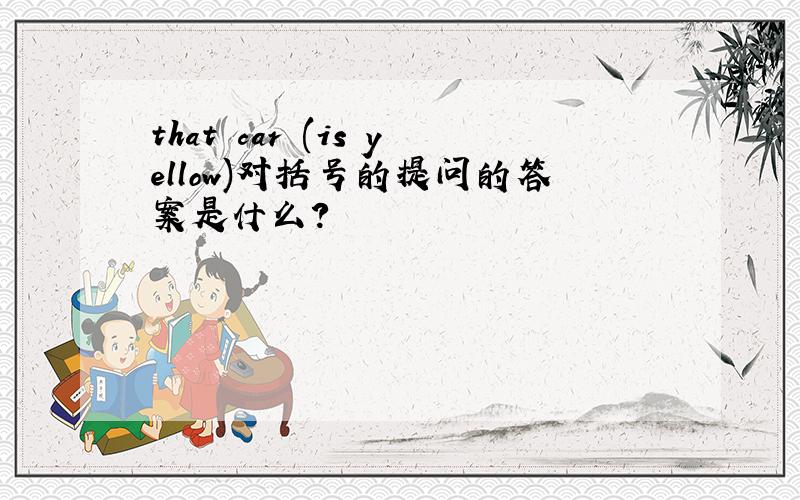 that car (is yellow)对括号的提问的答案是什么?