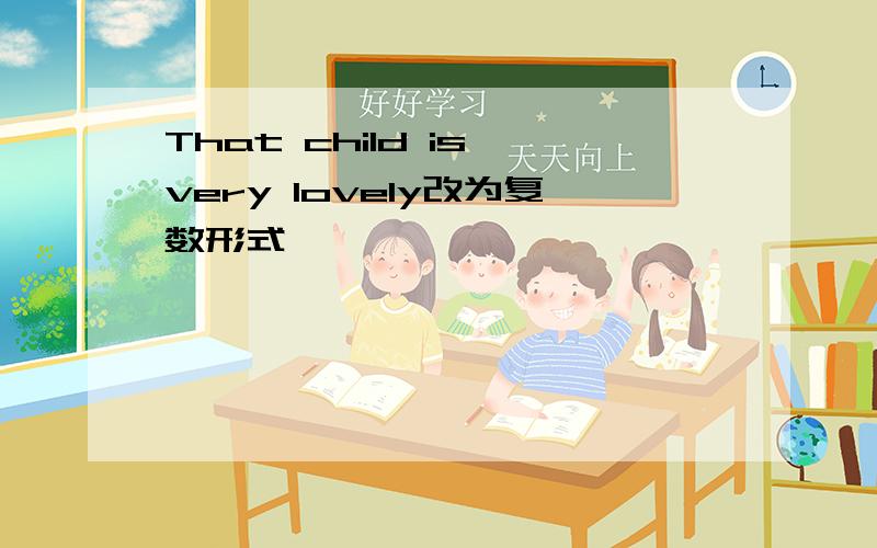 That child is very lovely改为复数形式