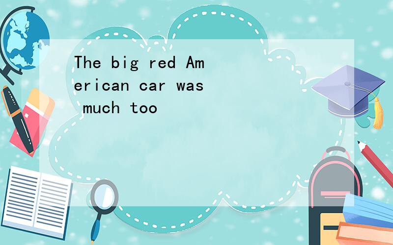 The big red American car was much too