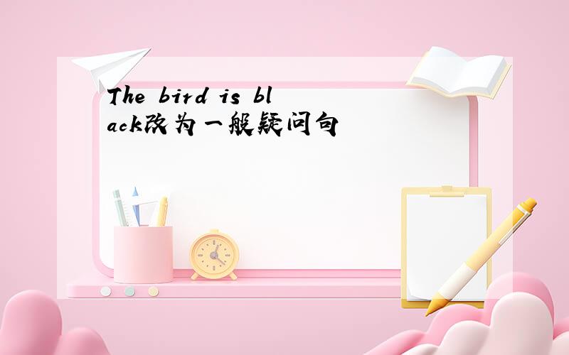 The bird is black改为一般疑问句