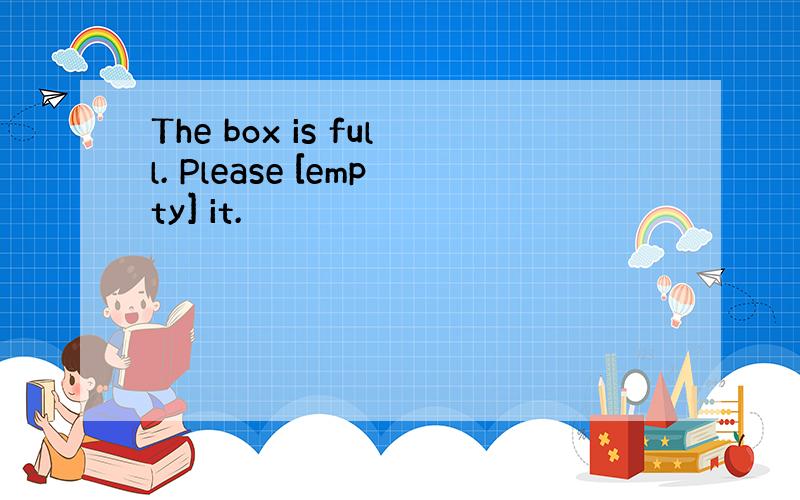 The box is full. Please [empty] it.