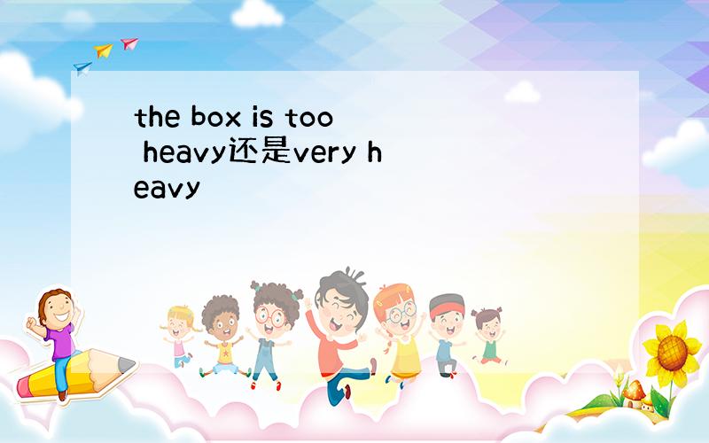 the box is too heavy还是very heavy