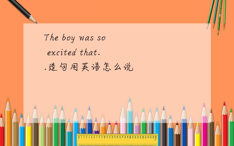 The boy was so excited that..造句用英语怎么说