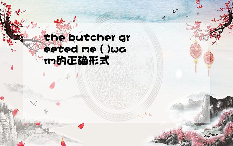 the butcher greeted me ( )warm的正确形式