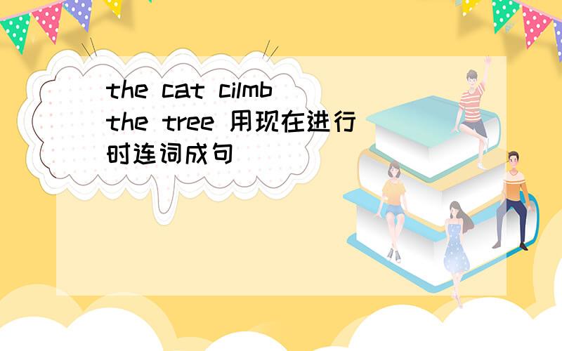 the cat cilmb the tree 用现在进行时连词成句