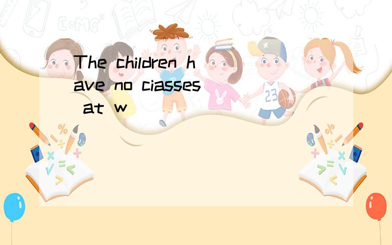 The children have no ciasses at w____