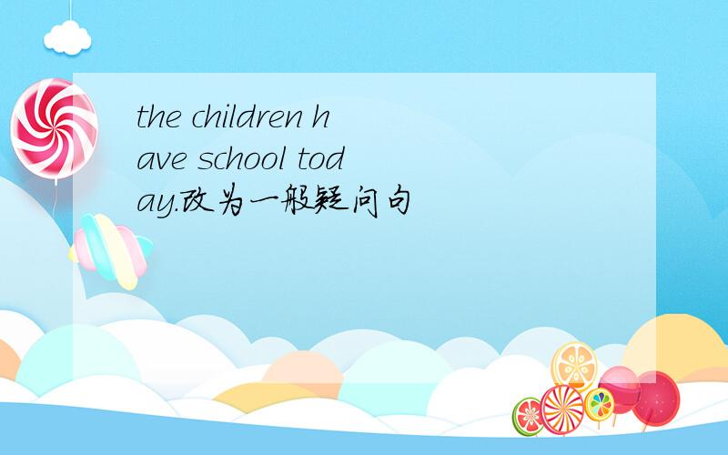 the children have school today.改为一般疑问句