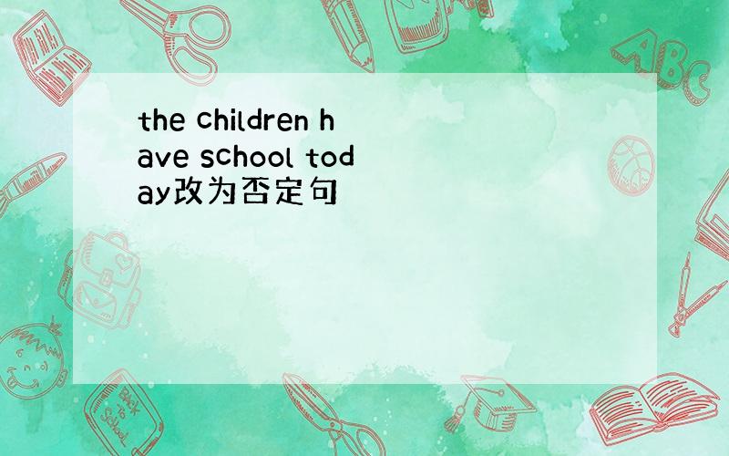 the children have school today改为否定句