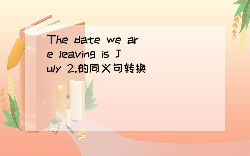 The date we are leaving is July 2.的同义句转换