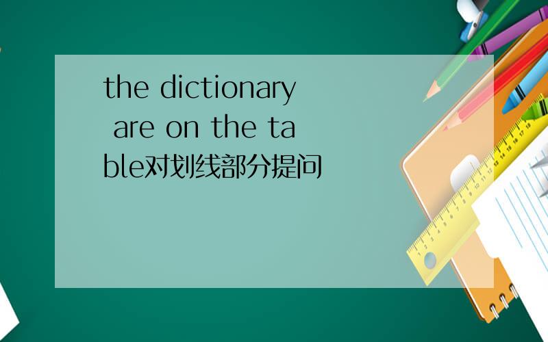 the dictionary are on the table对划线部分提问