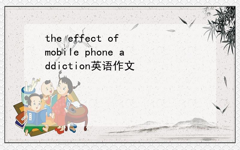 the effect of mobile phone addiction英语作文