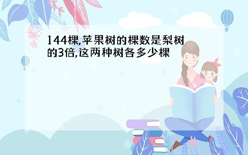 144棵,苹果树的棵数是梨树的3倍,这两种树各多少棵