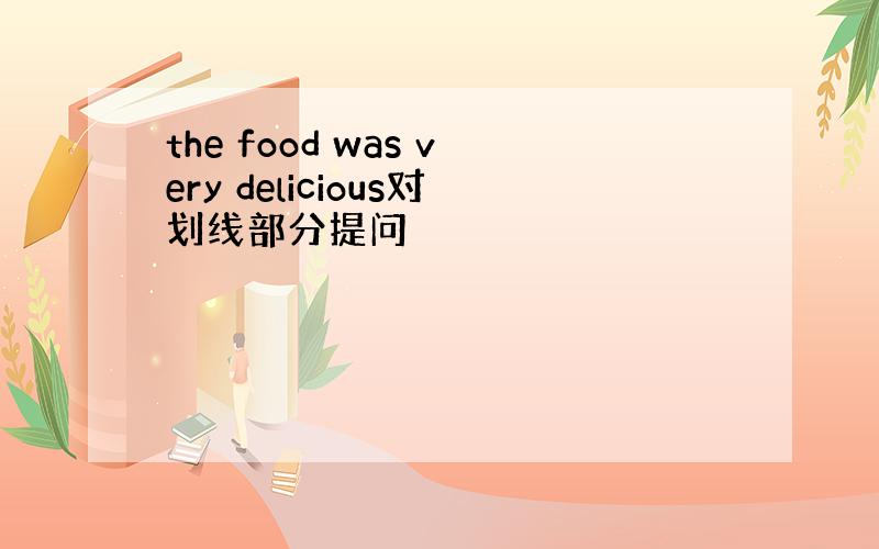 the food was very delicious对划线部分提问